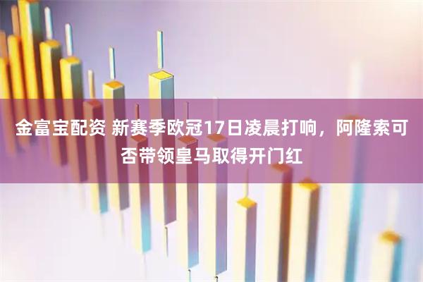 金富宝配资 新赛季欧冠17日凌晨打响，阿隆索可否带领皇马取得开门红