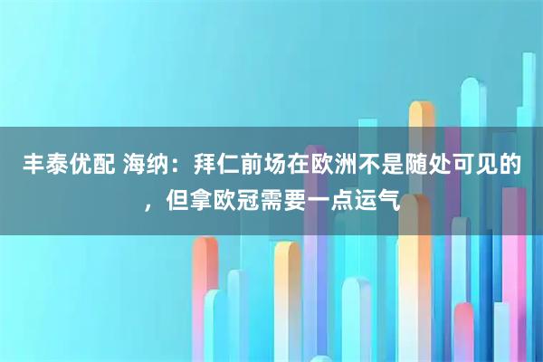 丰泰优配 海纳：拜仁前场在欧洲不是随处可见的，但拿欧冠需要一点运气