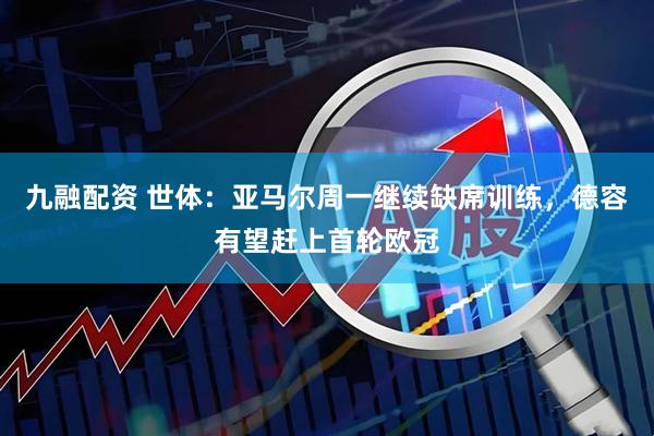 九融配资 世体：亚马尔周一继续缺席训练，德容有望赶上首轮欧冠