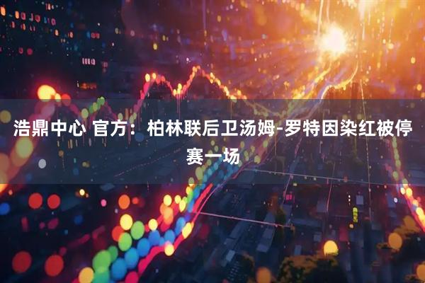浩鼎中心 官方：柏林联后卫汤姆-罗特因染红被停赛一场