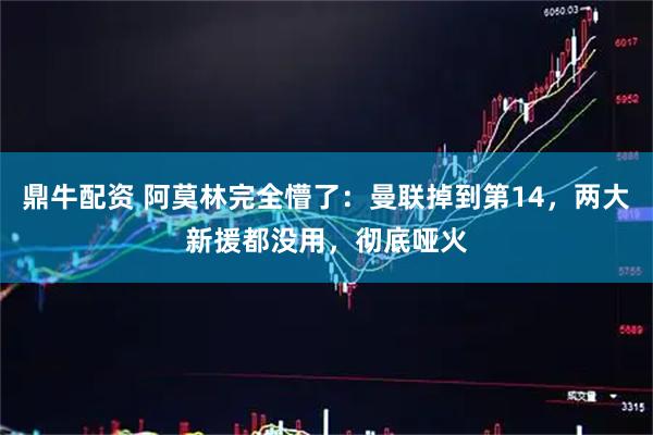 鼎牛配资 阿莫林完全懵了：曼联掉到第14，两大新援都没用，彻底哑火