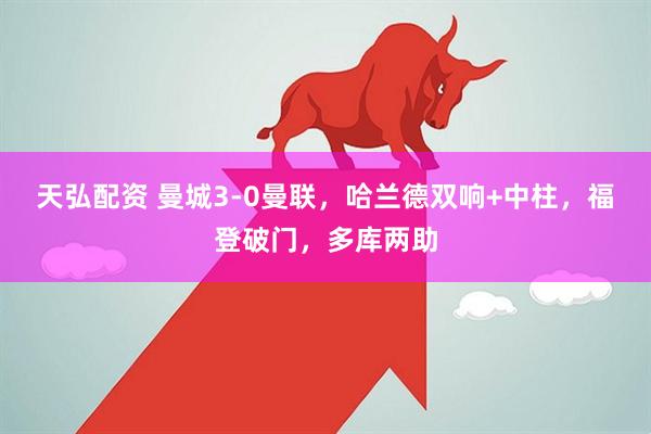 天弘配资 曼城3-0曼联，哈兰德双响+中柱，福登破门，多库两助