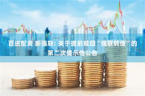 百进配资 新强联: 关于提前赎回“强联转债”的第二次提示性公告