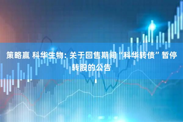 策略赢 科华生物: 关于回售期间“科华转债”暂停转股的公告
