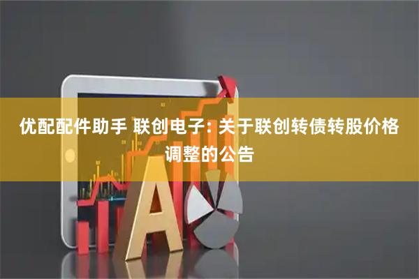 优配配件助手 联创电子: 关于联创转债转股价格调整的公告
