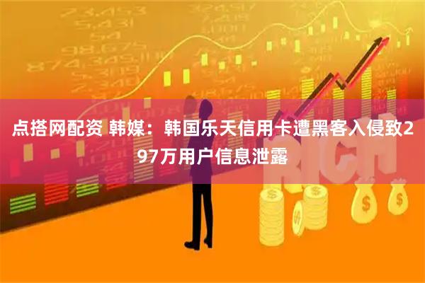 点搭网配资 韩媒：韩国乐天信用卡遭黑客入侵致297万用户信息泄露