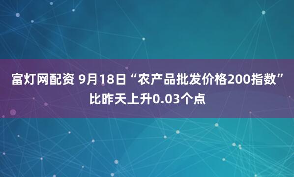 富灯网配资 9月18日“农产品批发价格200指数”比昨天上升0.03个点