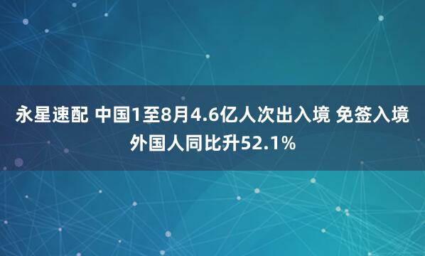 永星速配 中国1至8月4.6亿人次出入境 免签入境外国人同比升52.1%
