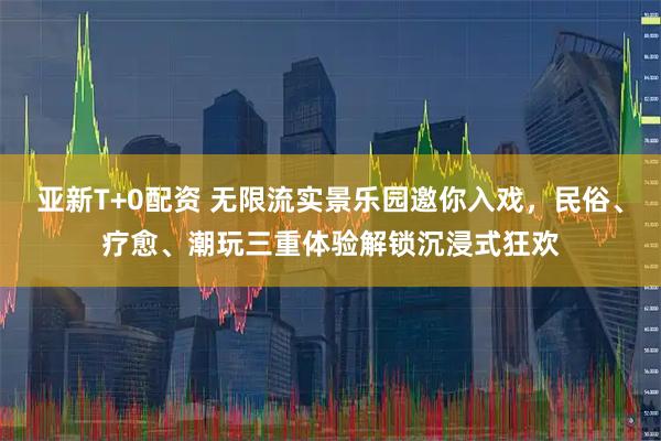 亚新T+0配资 无限流实景乐园邀你入戏，民俗、疗愈、潮玩三重体验解锁沉浸式狂欢