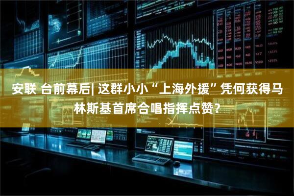 安联 台前幕后| 这群小小“上海外援”凭何获得马林斯基首席合唱指挥点赞？