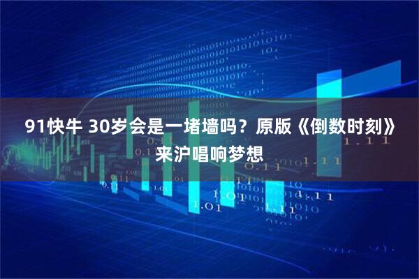 91快牛 30岁会是一堵墙吗？原版《倒数时刻》来沪唱响梦想