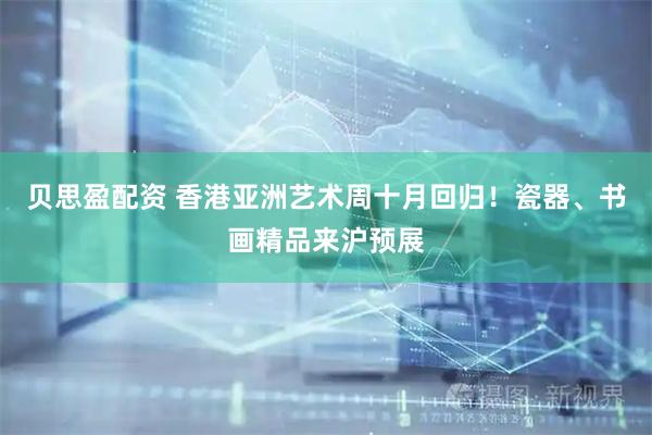 贝思盈配资 香港亚洲艺术周十月回归！瓷器、书画精品来沪预展
