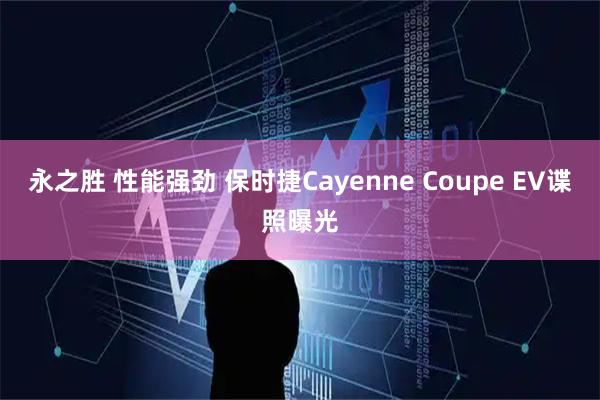 永之胜 性能强劲 保时捷Cayenne Coupe EV谍照曝光