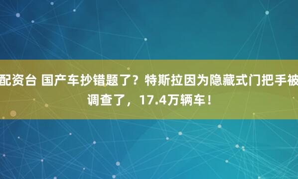 配资台 国产车抄错题了？特斯拉因为隐藏式门把手被调查了，17.4万辆车！