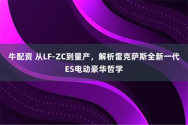 牛配资 从LF-ZC到量产，解析雷克萨斯全新一代ES电动豪华哲学