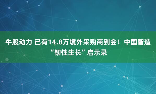 牛股动力 已有14.8万境外采购商到会！中国智造“韧性生长”启示录