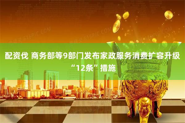 配资伐 商务部等9部门发布家政服务消费扩容升级“12条”措施