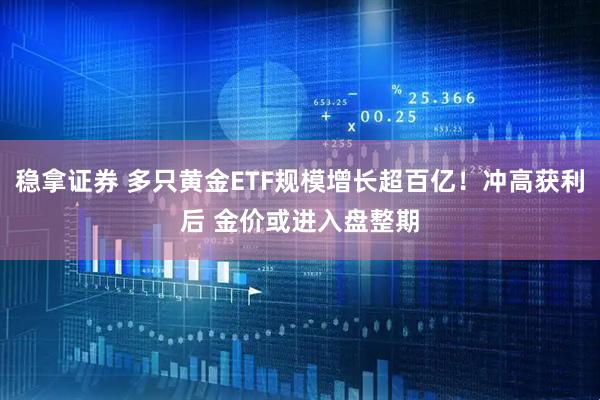 稳拿证券 多只黄金ETF规模增长超百亿！冲高获利后 金价或进入盘整期