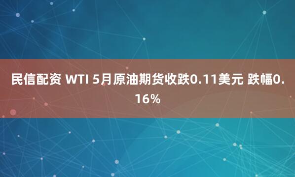 民信配资 WTI 5月原油期货收跌0.11美元 跌幅0.16%
