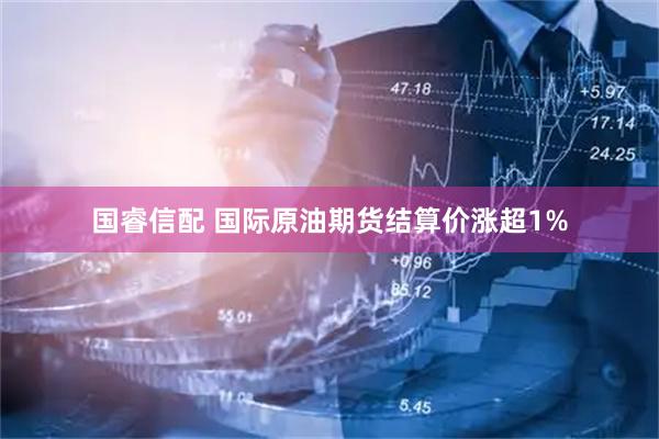 国睿信配 国际原油期货结算价涨超1%