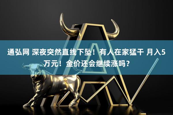 通弘网 深夜突然直线下坠！有人在家猛干 月入5万元！金价还会继续涨吗？