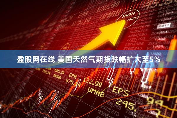 盈股网在线 美国天然气期货跌幅扩大至5%