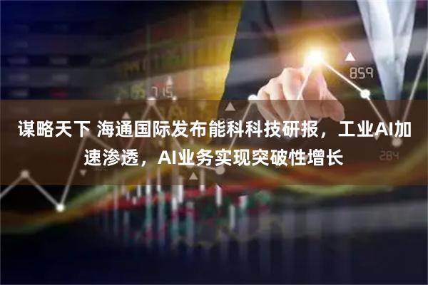 谋略天下 海通国际发布能科科技研报，工业AI加速渗透，AI业务实现突破性增长
