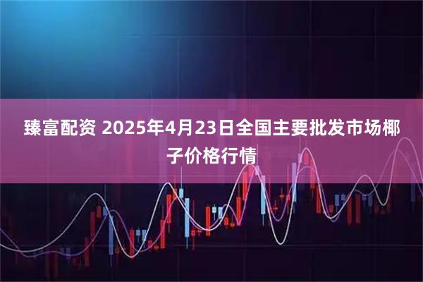 臻富配资 2025年4月23日全国主要批发市场椰子价格行情