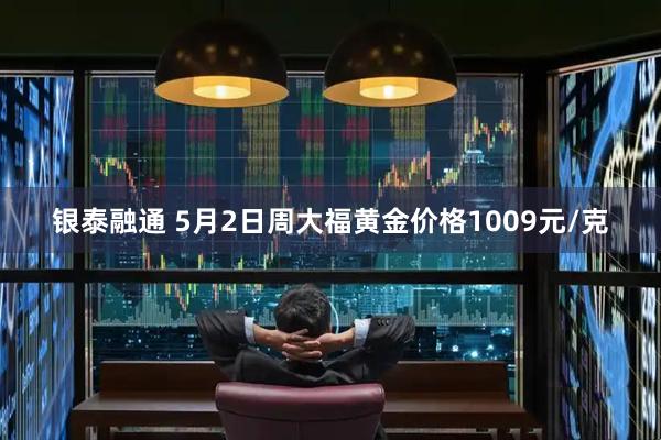 银泰融通 5月2日周大福黄金价格1009元/克