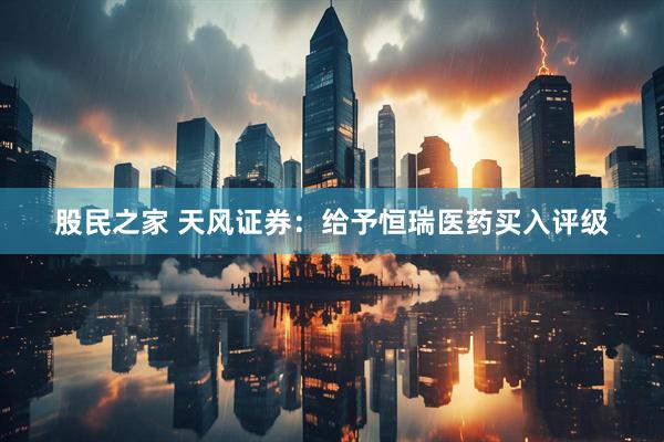 股民之家 天风证券：给予恒瑞医药买入评级