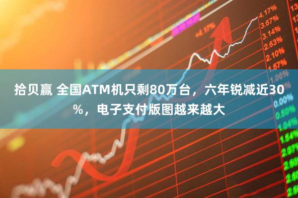 拾贝赢 全国ATM机只剩80万台，六年锐减近30%，电子支付版图越来越大