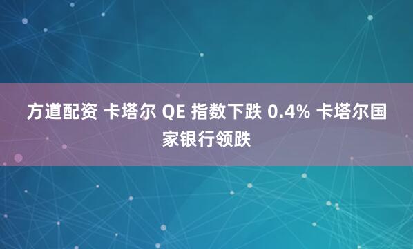 方道配资 卡塔尔 QE 指数下跌 0.4% 卡塔尔国家银行领跌