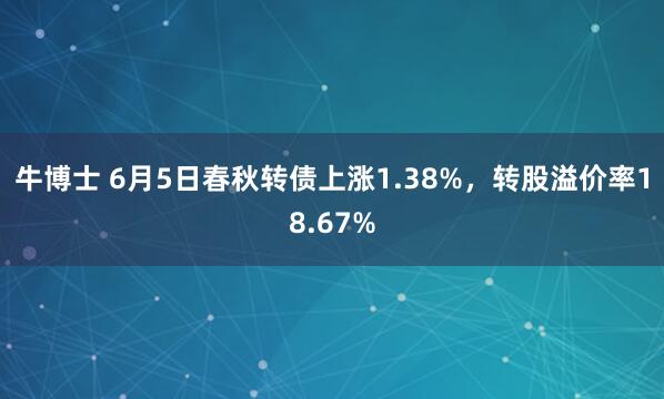 牛博士 6月5日春秋转债上涨1.38%，转股溢价率18.67%
