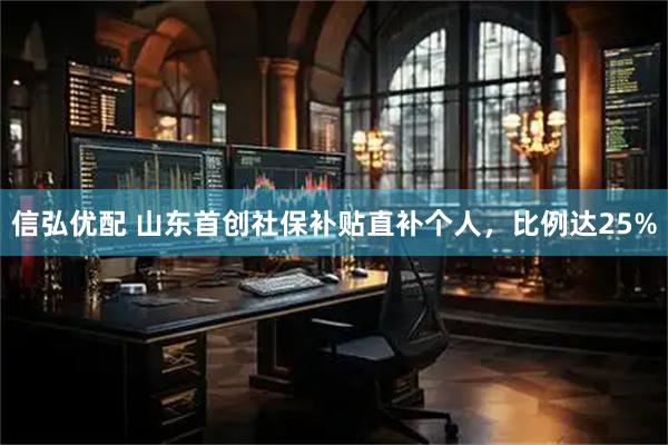 信弘优配 山东首创社保补贴直补个人，比例达25%