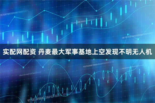 实配网配资 丹麦最大军事基地上空发现不明无人机