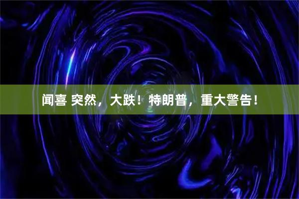 闻喜 突然，大跌！特朗普，重大警告！
