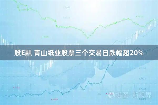 股E融 青山纸业股票三个交易日跌幅超20%