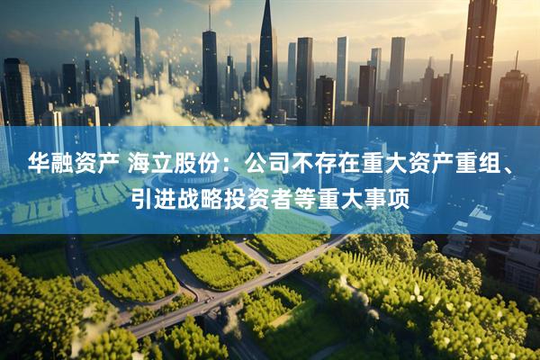 华融资产 海立股份：公司不存在重大资产重组、引进战略投资者等重大事项