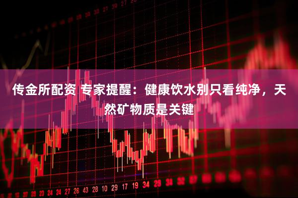 传金所配资 专家提醒：健康饮水别只看纯净，天然矿物质是关键