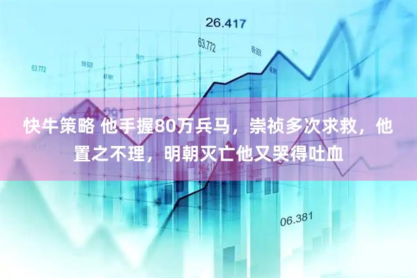 快牛策略 他手握80万兵马，崇祯多次求救，他置之不理，明朝灭亡他又哭得吐血