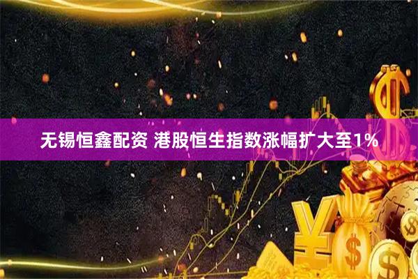 无锡恒鑫配资 港股恒生指数涨幅扩大至1%
