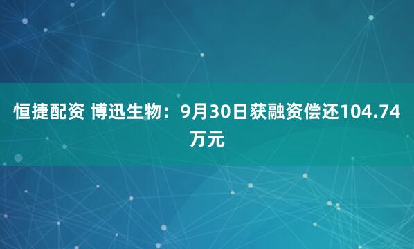 恒捷配资 博迅生物：9月30日获融资偿还104.74万元