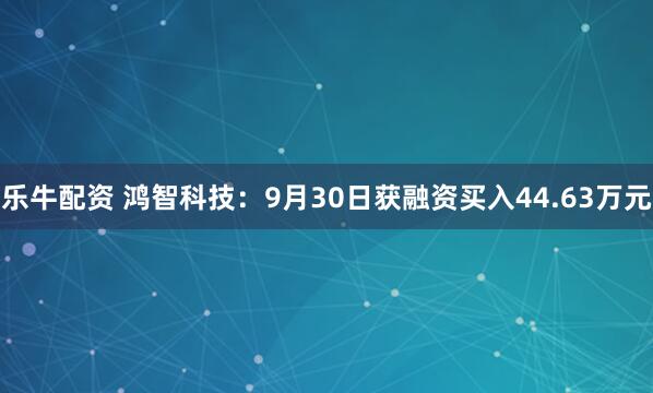 乐牛配资 鸿智科技：9月30日获融资买入44.63万元