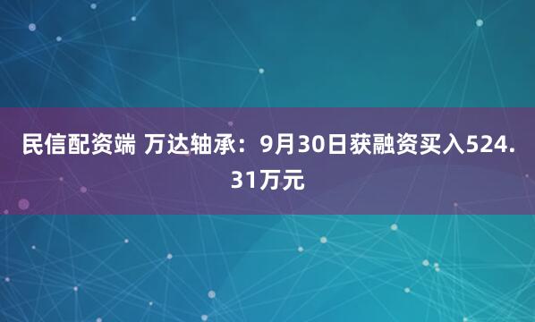 民信配资端 万达轴承：9月30日获融资买入524.31万元