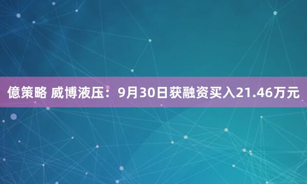 億策略 威博液压：9月30日获融资买入21.46万元
