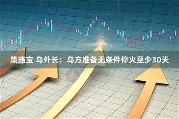 策略宝 乌外长：乌方准备无条件停火至少30天