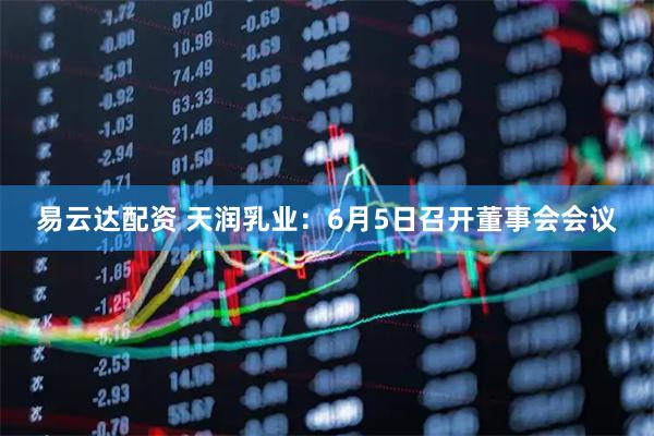 易云达配资 天润乳业：6月5日召开董事会会议