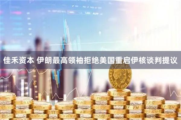 佳禾资本 伊朗最高领袖拒绝美国重启伊核谈判提议