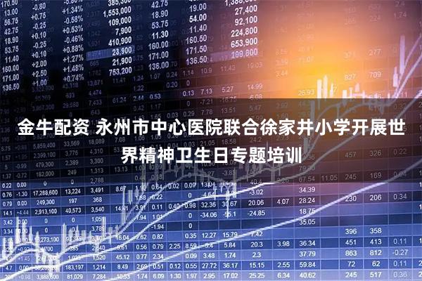 金牛配资 永州市中心医院联合徐家井小学开展世界精神卫生日专题培训