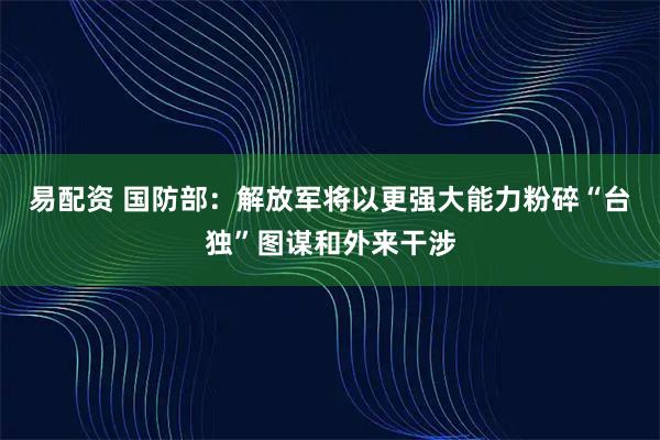 易配资 国防部：解放军将以更强大能力粉碎“台独”图谋和外来干涉